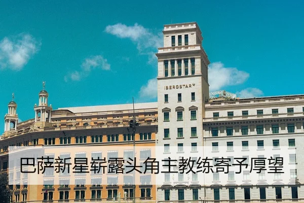 巴萨新星崭露头角主教练寄予厚望