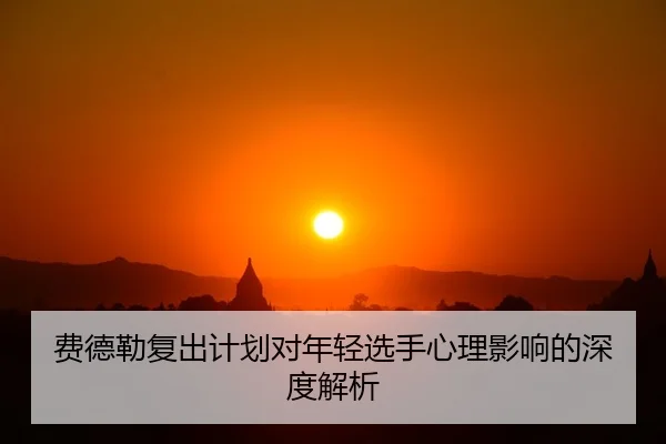 费德勒复出计划对年轻选手心理影响的深度解析