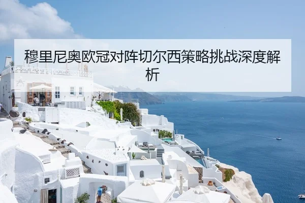 穆里尼奥欧冠对阵切尔西策略挑战深度解析